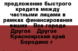 предложение быстрого кредита между частными лицами в рамках финансирования ваших - Все города Другое » Другое   . Красноярский край,Бородино г.